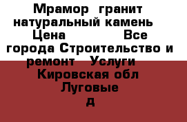 Мрамор, гранит, натуральный камень! › Цена ­ 10 000 - Все города Строительство и ремонт » Услуги   . Кировская обл.,Луговые д.